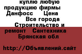 куплю любую продукцию фирмы Danfoss Данфосс   › Цена ­ 15 000 - Все города Строительство и ремонт » Сантехника   . Брянская обл.